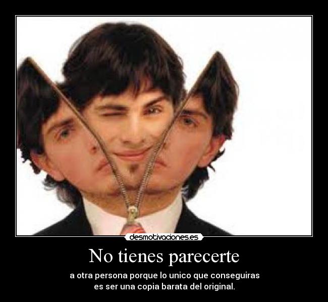 No tienes parecerte - a otra persona porque lo unico que conseguiras
es ser una copia barata del original.