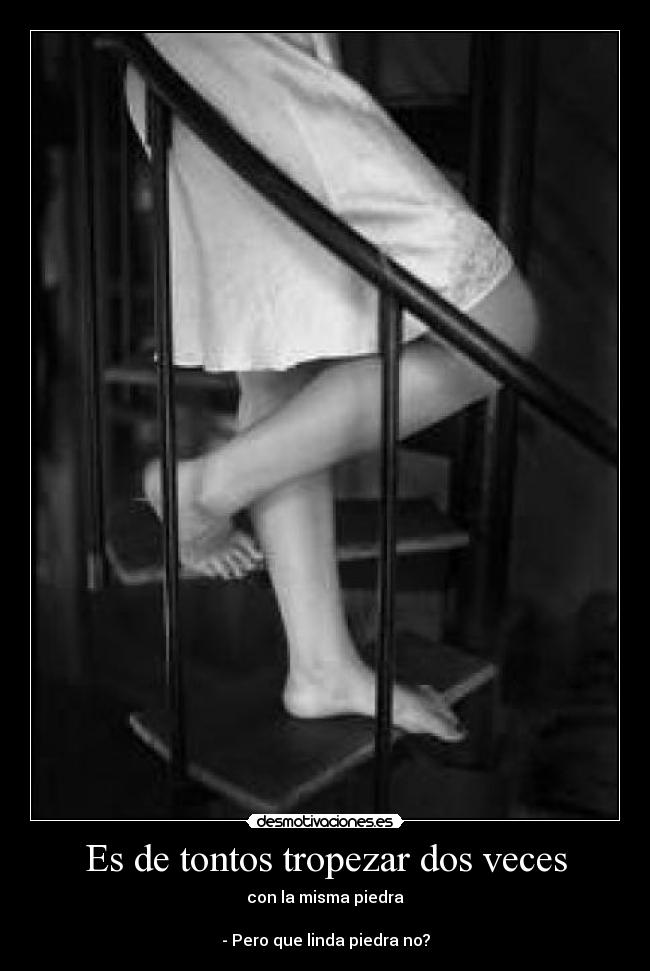 Es de tontos tropezar dos veces - con la misma piedra
- Pero que linda piedra no?