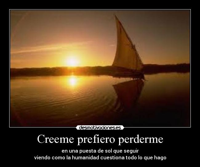 Creeme prefiero perderme - en una puesta de sol que seguir
viendo como la humanidad cuestiona todo lo que hago