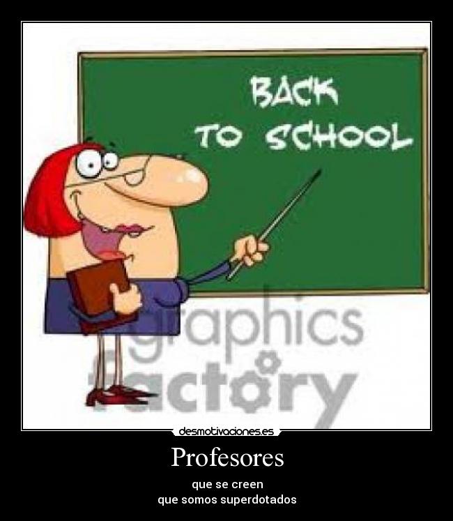 Profesores - que se creen
que somos superdotados