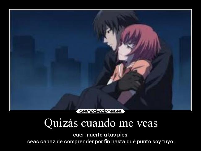 Quizás cuando me veas - caer muerto a tus pies,
seas capaz de comprender por fin hasta qué punto soy tuyo.