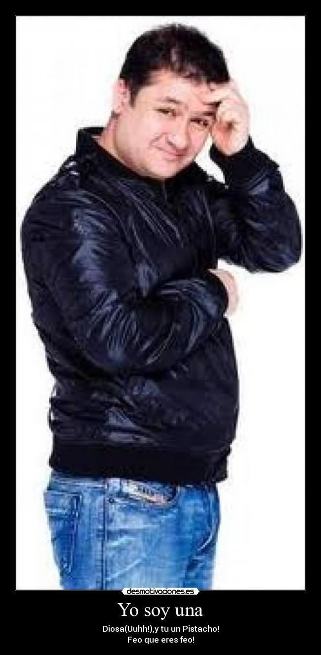 Yo soy una - Diosa(Uuhh!),y tu un Pistacho!
Feo que eres feo!