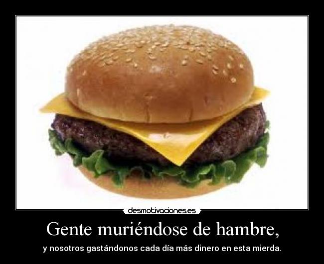 Gente muriéndose de hambre, - y nosotros gastándonos cada día más dinero en esta mierda.