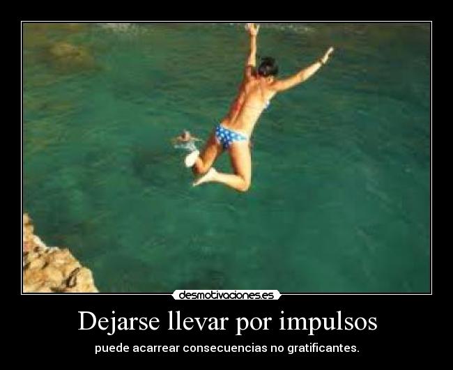 Dejarse llevar por impulsos - puede acarrear consecuencias no gratificantes.