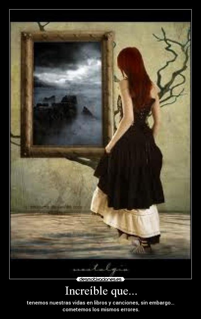 Increíble que... - tenemos nuestras vidas en libros y canciones, sin embargo...
cometemos los mismos errores.