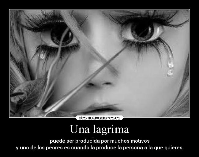 Una lagrima - puede ser producida por muchos motivos
y uno de los peores es cuando la produce la persona a la que quieres.
