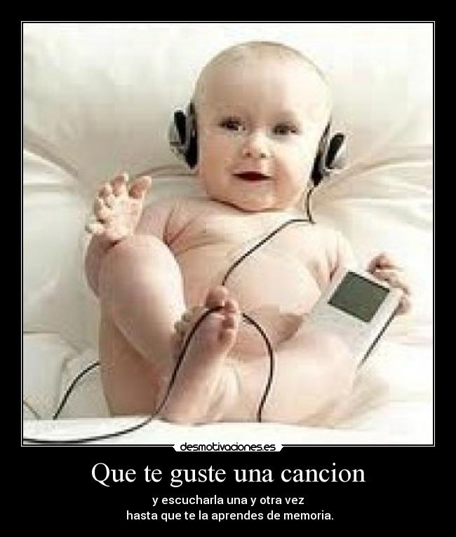 Que te guste una cancion - y escucharla una y otra vez
 hasta que te la aprendes de memoria.