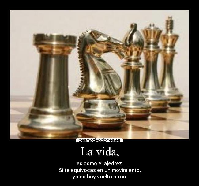 La vida, - es como el ajedrez.
Si te equivocas en un movimiento,
ya no hay vuelta atrás.
