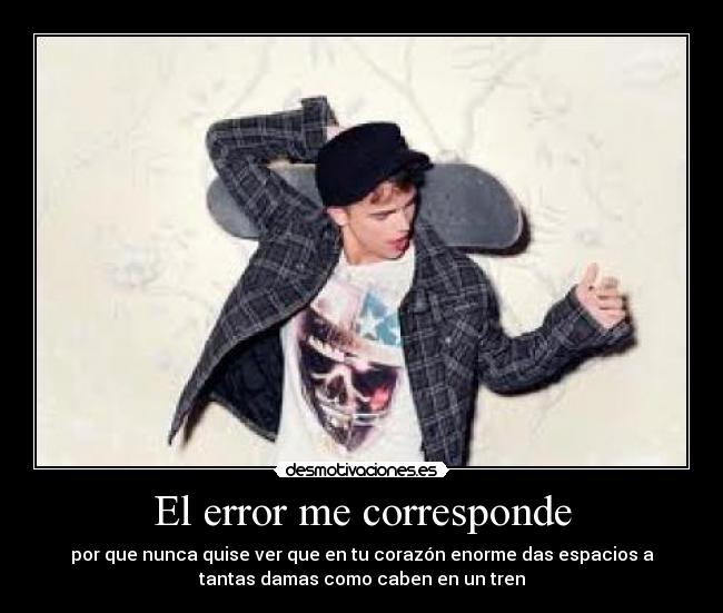 El error me corresponde - por que nunca quise ver que en tu corazón enorme das espacios a
tantas damas como caben en un tren