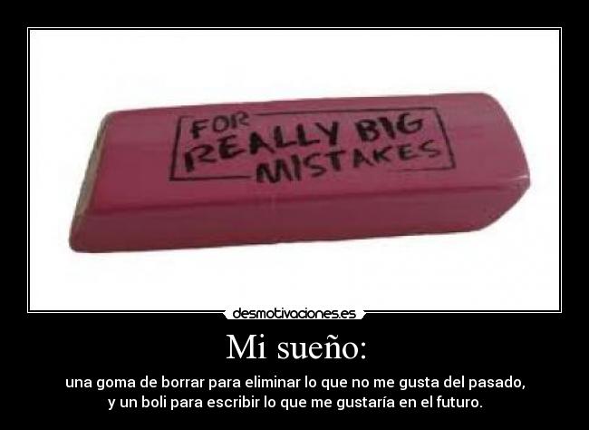 Mi sueño: - una goma de borrar para eliminar lo que no me gusta del pasado,
y un boli para escribir lo que me gustaría en el futuro.