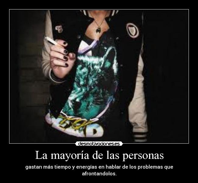 La mayoría de las personas - gastan más tiempo y energías en hablar de los problemas que afrontandolos.