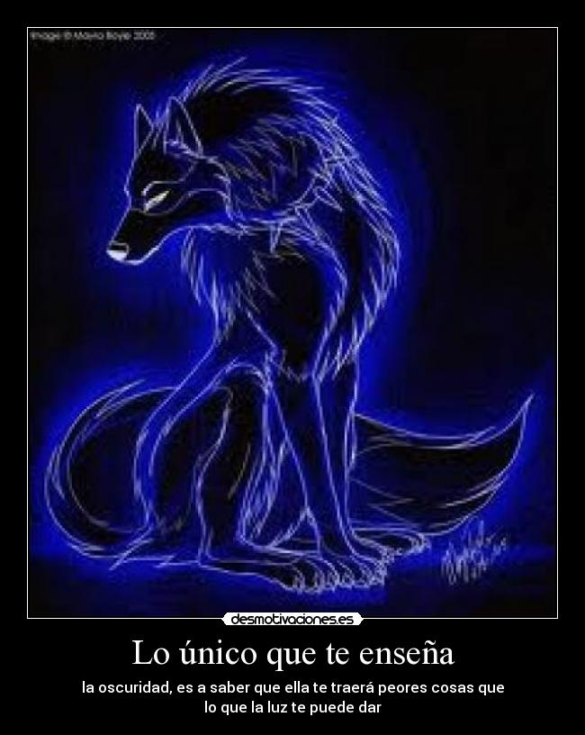 Lo único que te enseña - la oscuridad, es a saber que ella te traerá peores cosas que
lo que la luz te puede dar