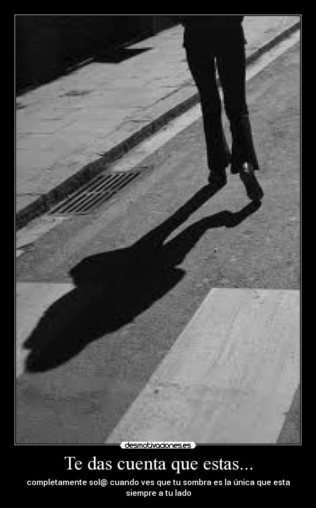 Te das cuenta que estas... - completamente sol@ cuando ves que tu sombra es la única que esta siempre a tu lado
