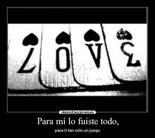 Para mí lo fuiste todo, - para ti tan solo un juego.