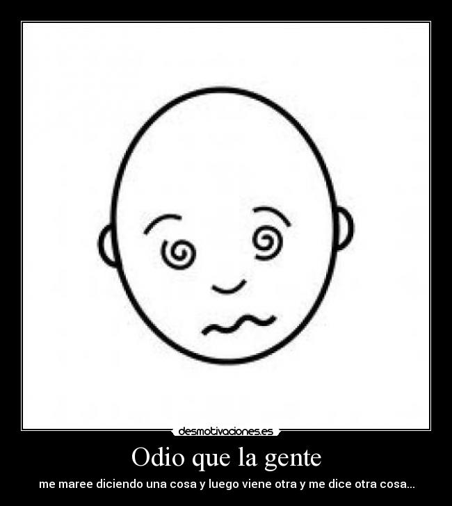 Odio que la gente - me maree diciendo una cosa y luego viene otra y me dice otra cosa...