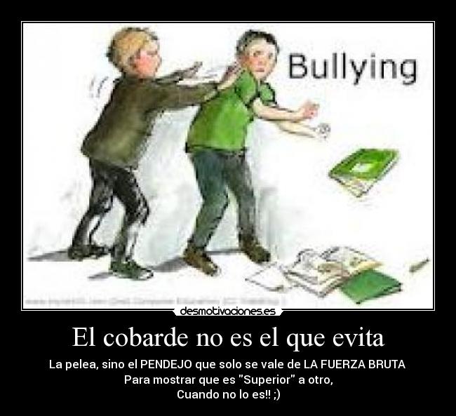 El cobarde no es el que evita - La pelea, sino el PENDEJO que solo se vale de LA FUERZA BRUTA
Para mostrar que es Superior a otro,
Cuando no lo es!! ;)