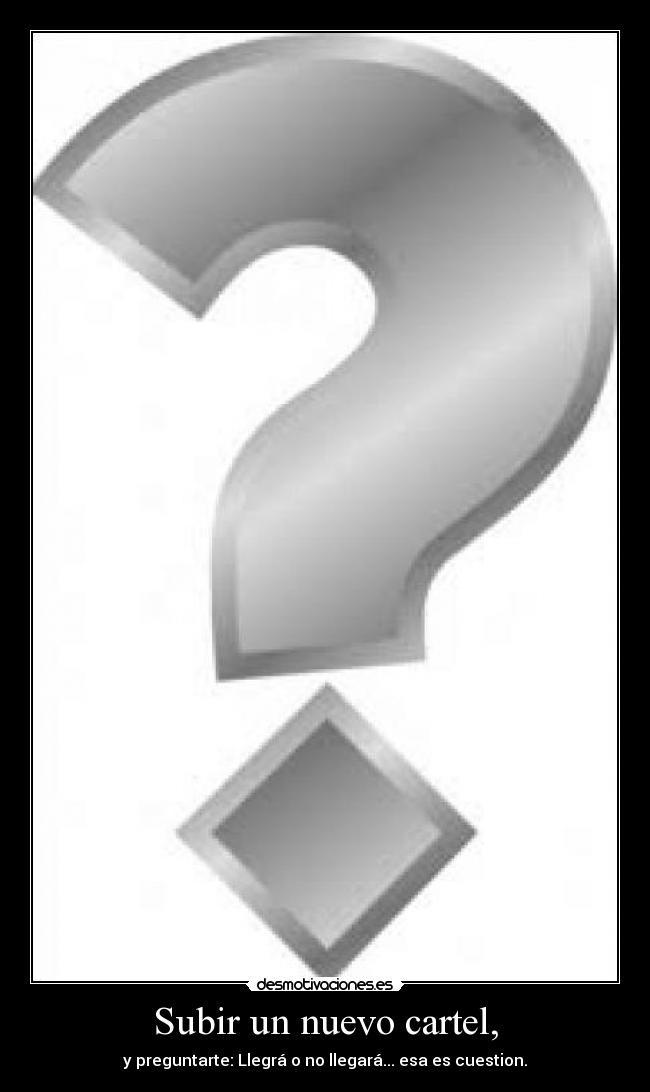 Subir un nuevo cartel, - y preguntarte: Llegrá o no llegará... esa es cuestion.