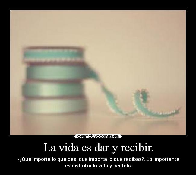 La vida es dar y recibir. - -¿Que importa lo que des, que importa lo que recibas?. Lo importante
es disfrutar la vida y ser feliz