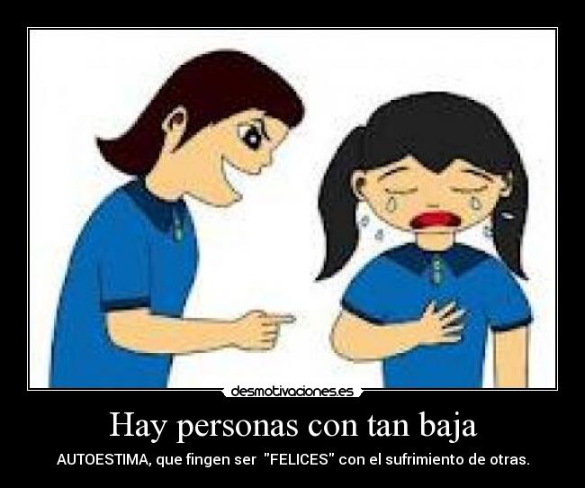 Hay personas con tan baja - AUTOESTIMA, que fingen ser FELICES con el sufrimiento de otras.