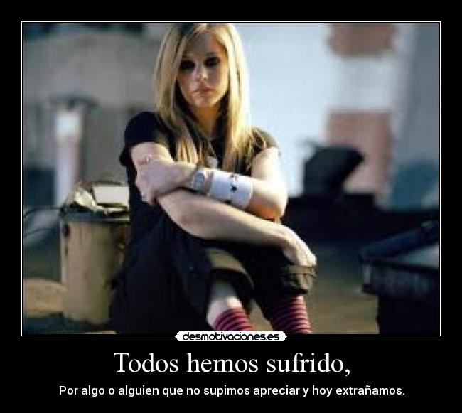 Todos hemos sufrido, - Por algo o alguien que no supimos apreciar y hoy extrañamos.