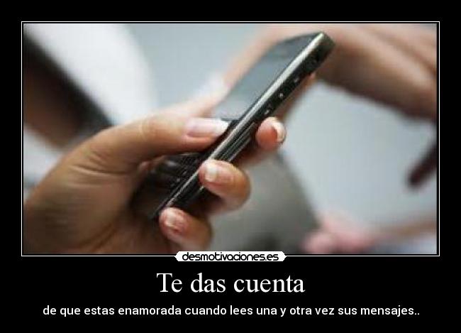 Te das cuenta - de que estas enamorada cuando lees una y otra vez sus mensajes..