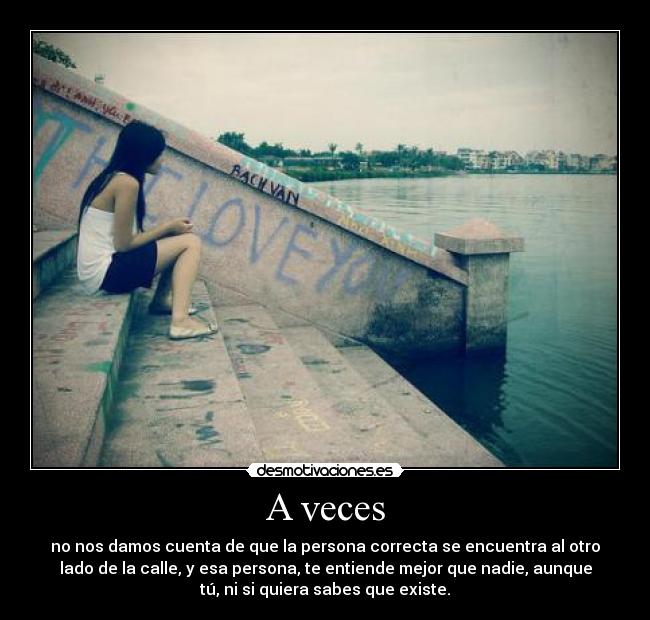 A veces - no nos damos cuenta de que la persona correcta se encuentra al otro
lado de la calle, y esa persona, te entiende mejor que nadie, aunque
tú, ni si quiera sabes que existe.