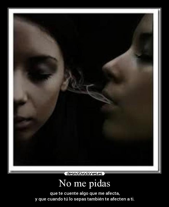 No me pidas - que te cuente algo que me afecta,
y que cuando tú lo sepas también te afecten a ti.