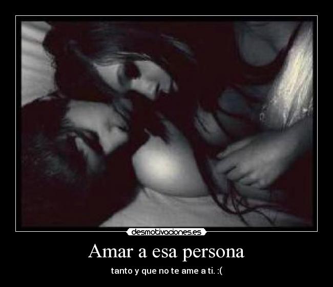 Amar a esa persona - tanto y que no te ame a ti. :(