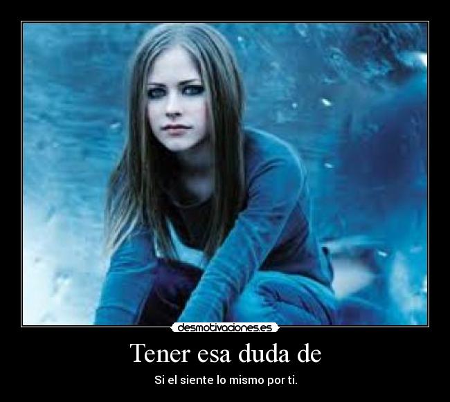 Tener esa duda de - Si el siente lo mismo por ti.