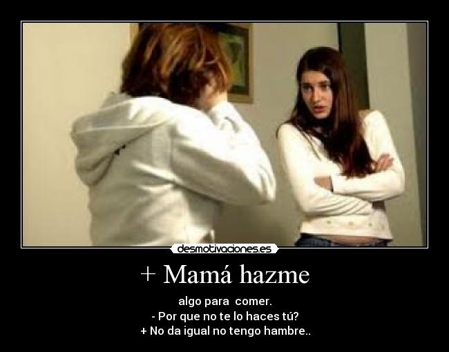 + Mamá hazme - algo para comer.
- Por que no te lo haces tú?
+ No da igual no tengo hambre..