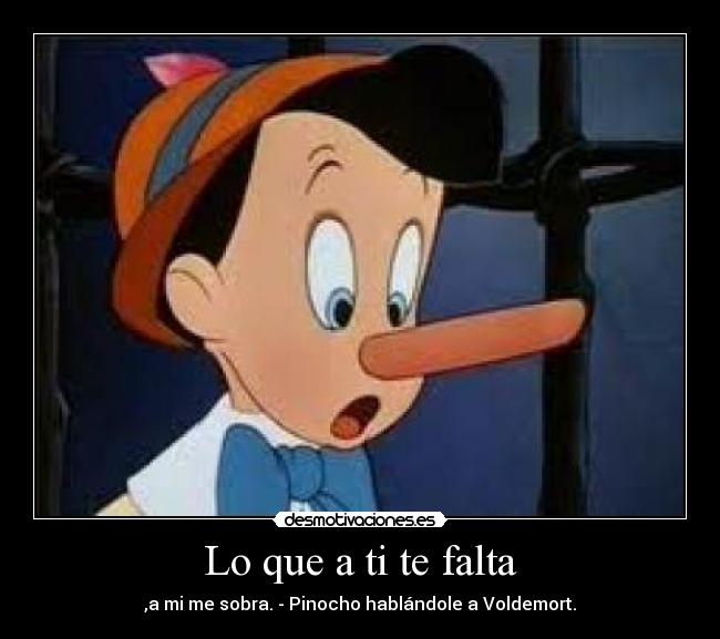 Lo que a ti te falta - ,a mi me sobra. - Pinocho hablándole a Voldemort.