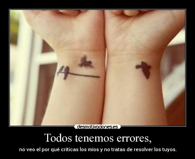 Todos tenemos errores, - no veo el por qué criticas los míos y no tratas de resolver los tuyos.