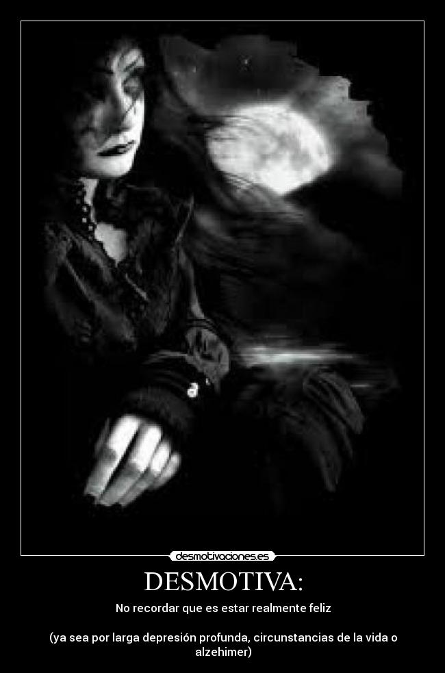 DESMOTIVA: - No recordar que es estar realmente feliz
(ya sea por larga depresión profunda, circunstancias de la vida o alzehimer)