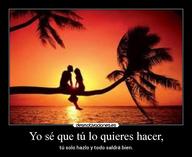 Yo sé que tú lo quieres hacer, -