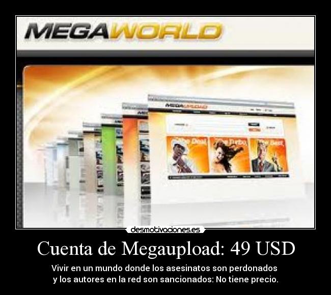 Cuenta de Megaupload: 49 USD - Vivir en un mundo donde los asesinatos son perdonados 
y los autores en la red son sancionados: No tiene precio.