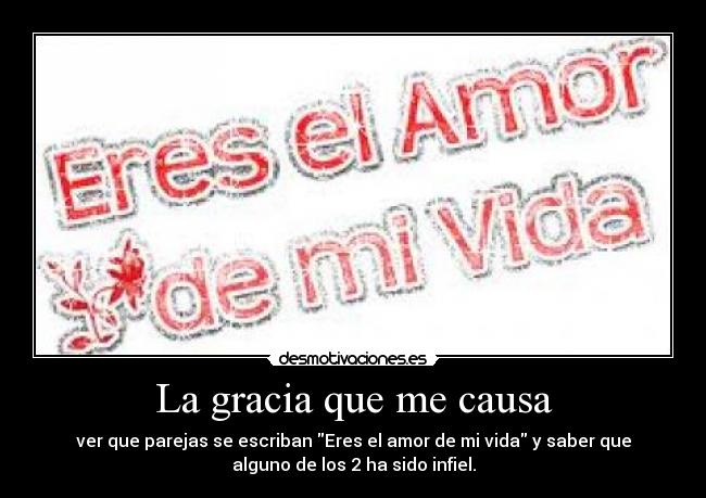 La gracia que me causa - ver que parejas se escriban Eres el amor de mi vida y saber que
alguno de los 2 ha sido infiel.