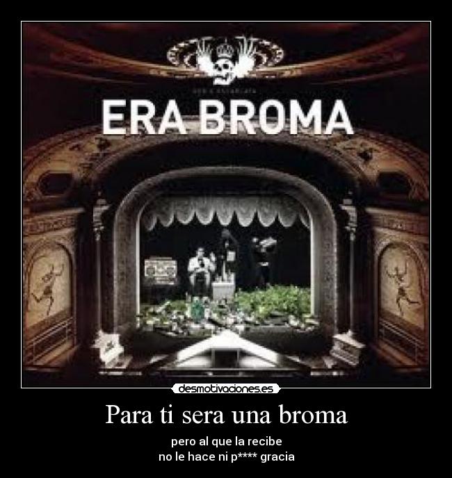 Para ti sera una broma - pero al que la recibe
no le hace ni p**** gracia