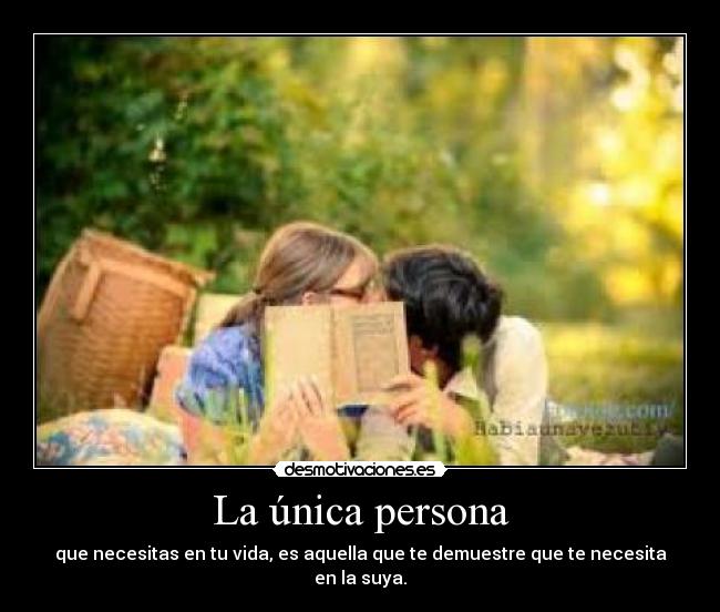 La única persona - que necesitas en tu vida, es aquella que te demuestre que te necesita en la suya.