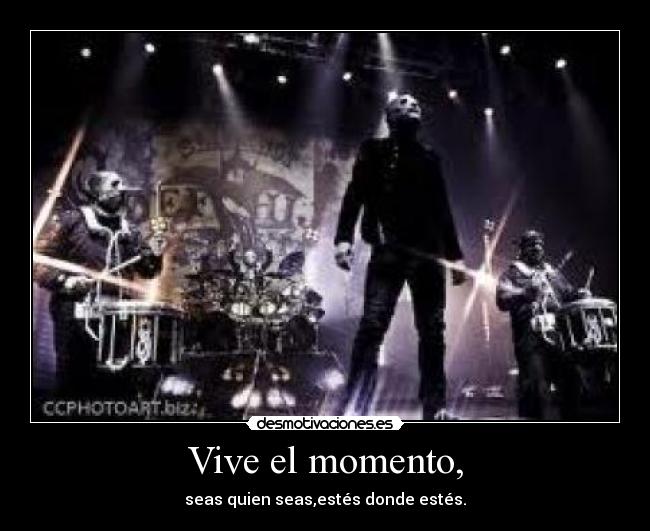 Vive el momento, - seas quien seas,estés donde estés.