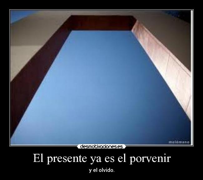 El presente ya es el porvenir - y el olvido.