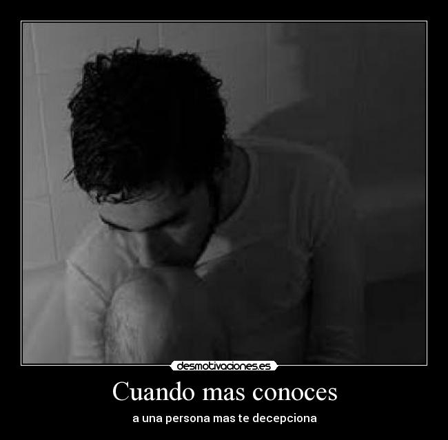 Cuando mas conoces - a una persona mas te decepciona