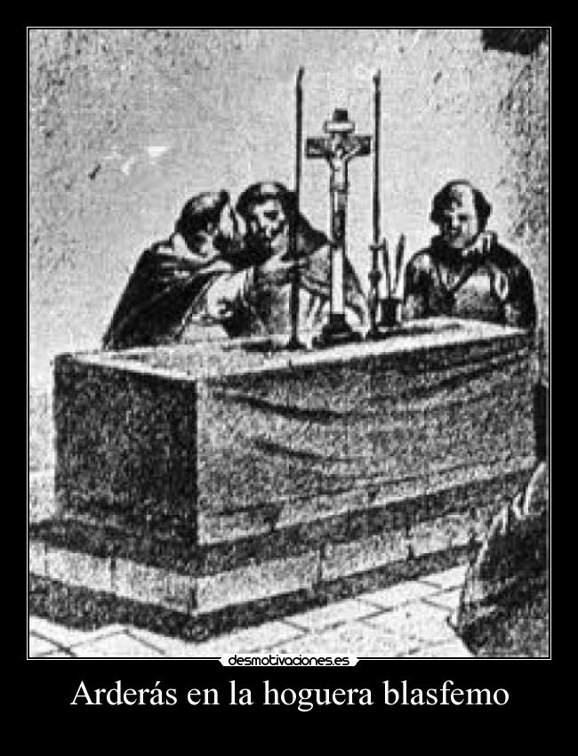 Arderás en la hoguera blasfemo -