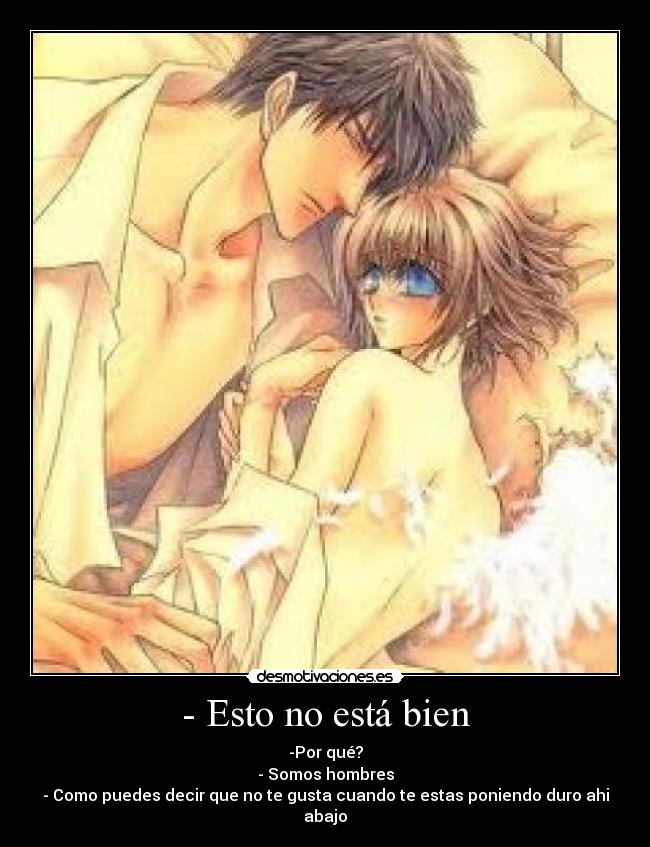 - Esto no está bien - -Por qué?
- Somos hombres
- Como puedes decir que no te gusta cuando te estas poniendo duro ahi abajo