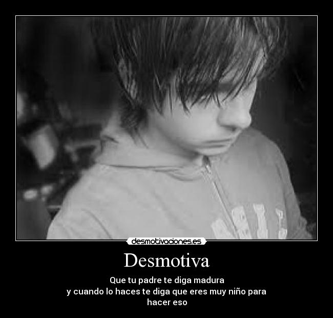 Desmotiva - Que tu padre te diga madura
y cuando lo haces te diga que eres muy niño para
hacer eso