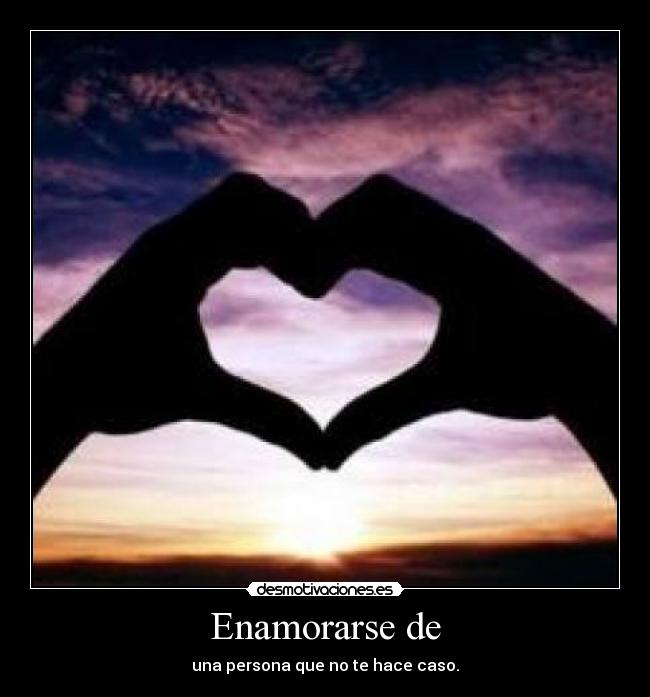 Enamorarse de - una persona que no te hace caso.