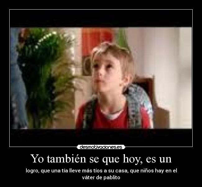 Yo también se que hoy, es un - logro, que una tía lleve más tíos a su casa, que niños hay en el váter de pablito