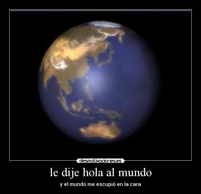 le dije hola al mundo - y el mundo me escupió en la cara
