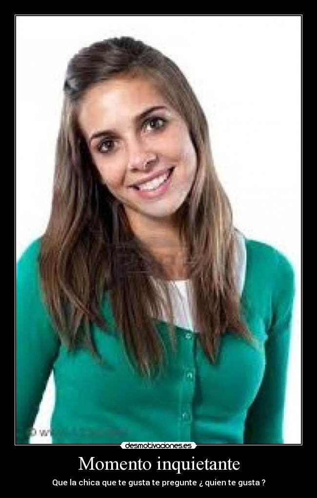 Momento inquietante - Que la chica que te gusta te pregunte ¿ quien te gusta ?