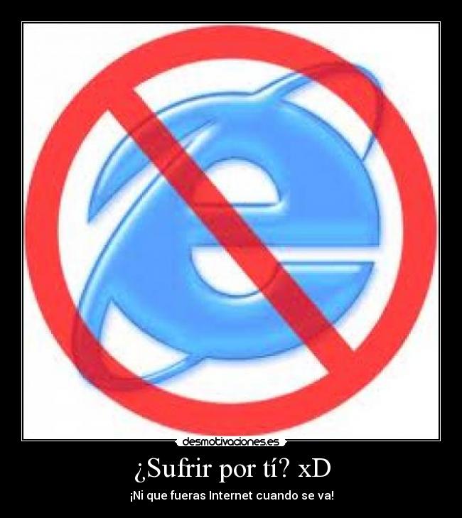 ¿Sufrir por tí? xD - ¡Ni que fueras Internet cuando se va!