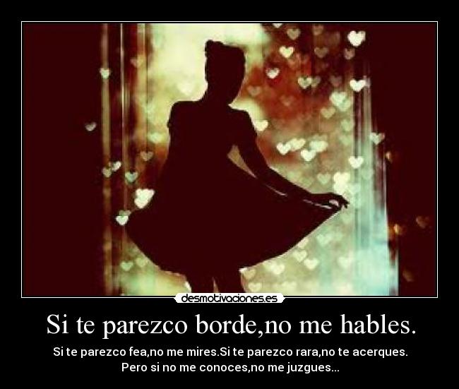 Si te parezco borde,no me hables. - Si te parezco fea,no me mires.Si te parezco rara,no te acerques.
Pero si no me conoces,no me juzgues...